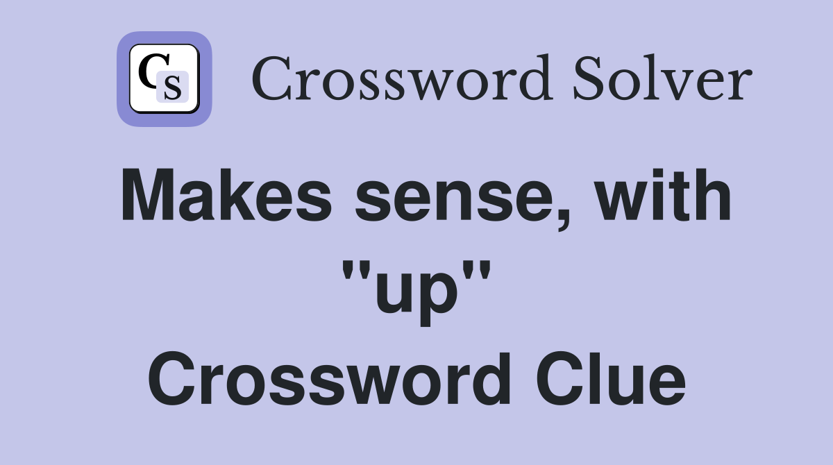 Makes sense, with ''up'' Crossword Clue