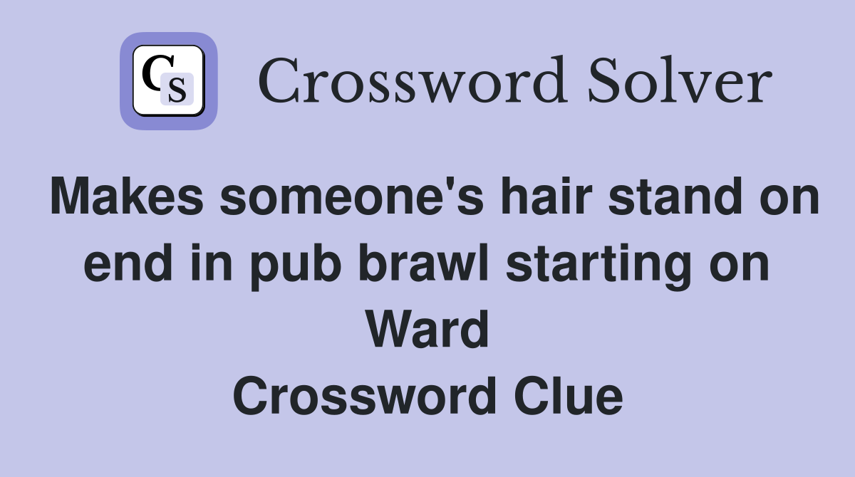 Makes someone's hair stand on end in pub brawl starting on Ward Crossword Clue