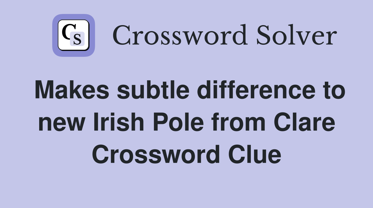 Makes subtle difference to new Irish Pole from Clare Crossword Clue