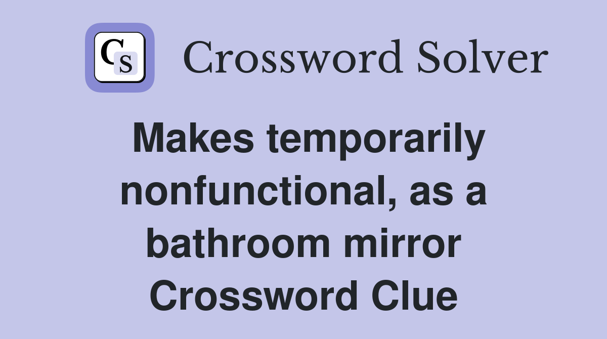 Makes temporarily nonfunctional, as a bathroom mirror Crossword Clue