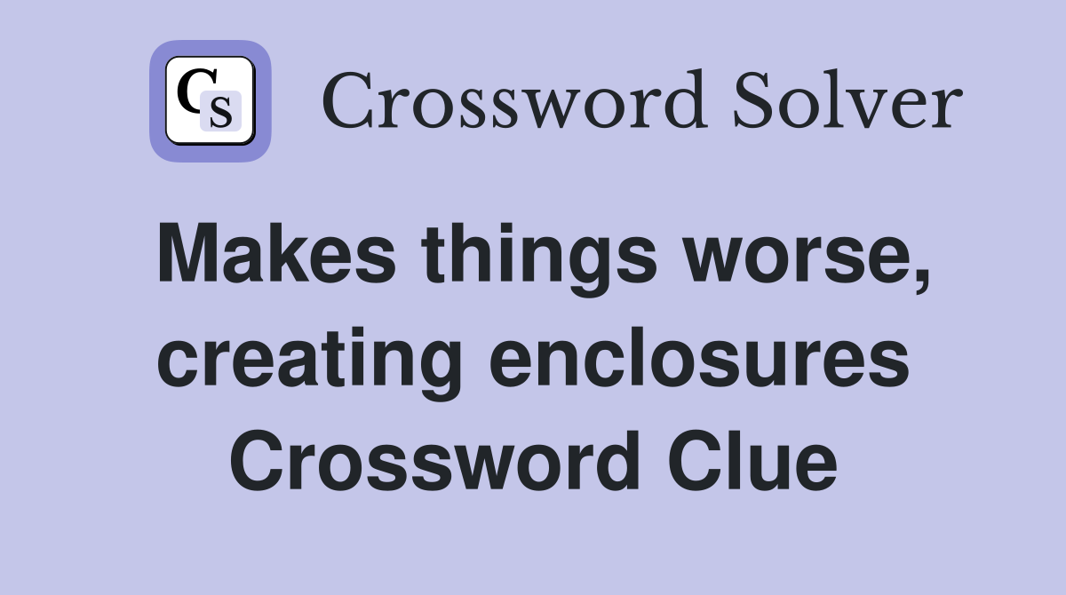 Makes things worse, creating enclosures Crossword Clue