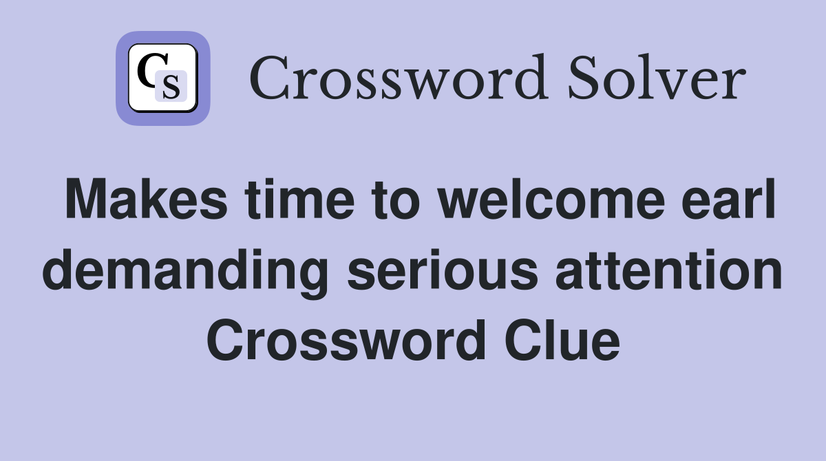 Makes time to welcome earl demanding serious attention Crossword Clue