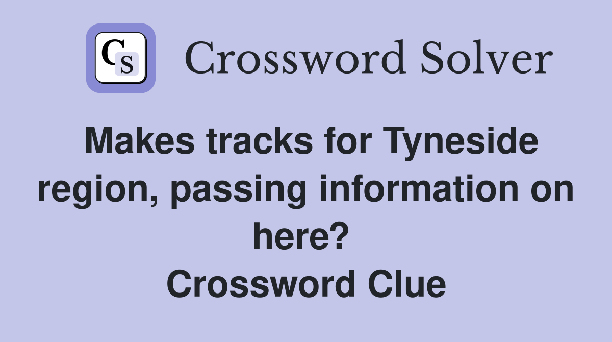 Makes tracks for Tyneside region, passing information on here?  Crossword Clue