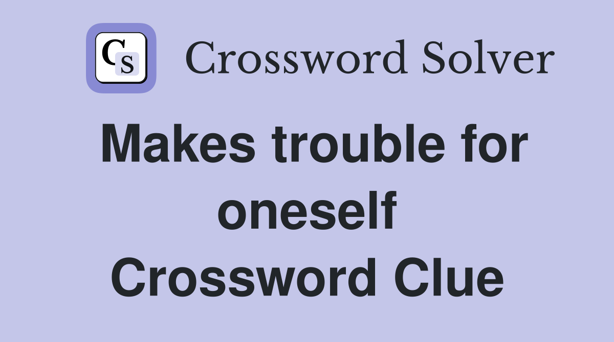 Makes trouble for oneself Crossword Clue
