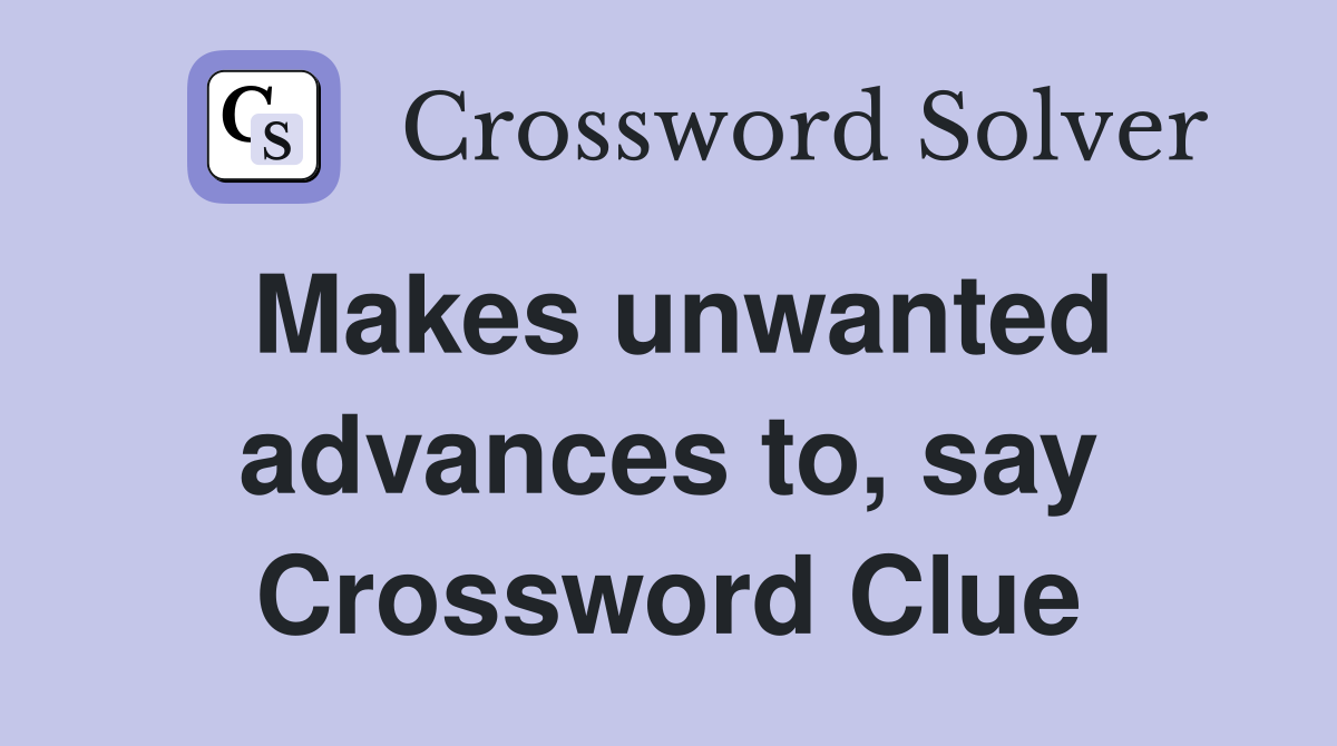 Makes unwanted advances to, say Crossword Clue