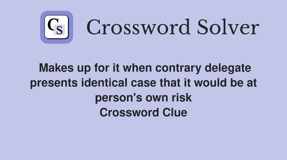 Makes up for it when contrary delegate presents identical case that it would be at person's own risk Crossword Clue