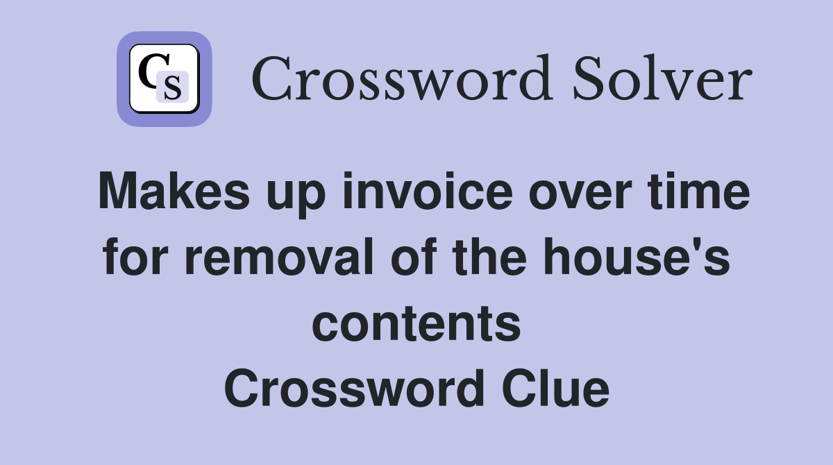 Makes up invoice over time for removal of the house's contents Crossword Clue