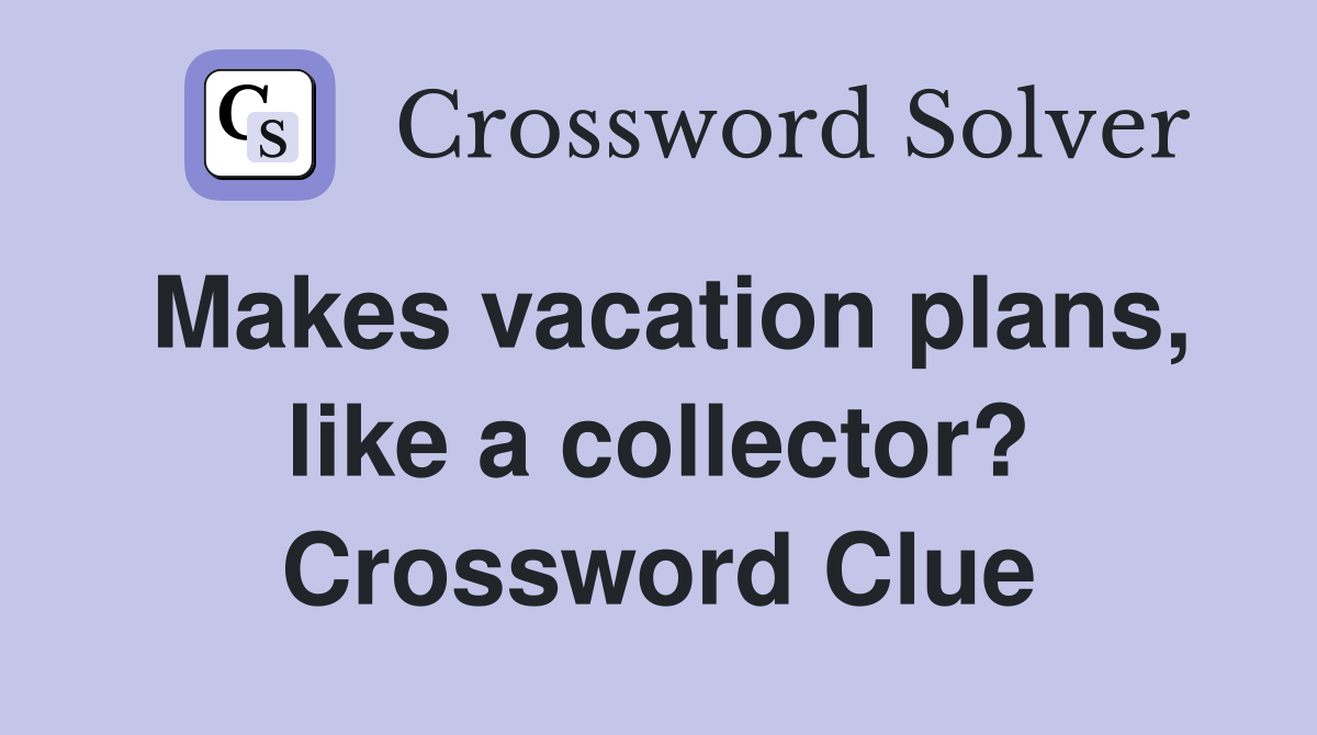 Makes vacation plans, like a collector? Crossword Clue