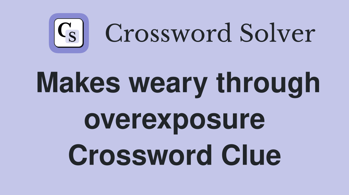 Makes weary through overexposure Crossword Clue