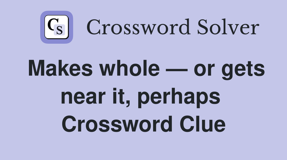Makes whole — or gets near it, perhaps  Crossword Clue