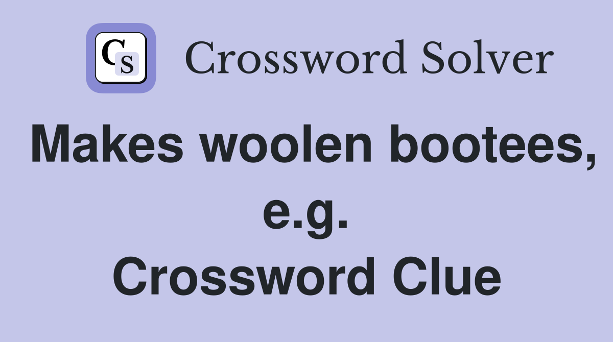 Makes woolen bootees, e.g. Crossword Clue