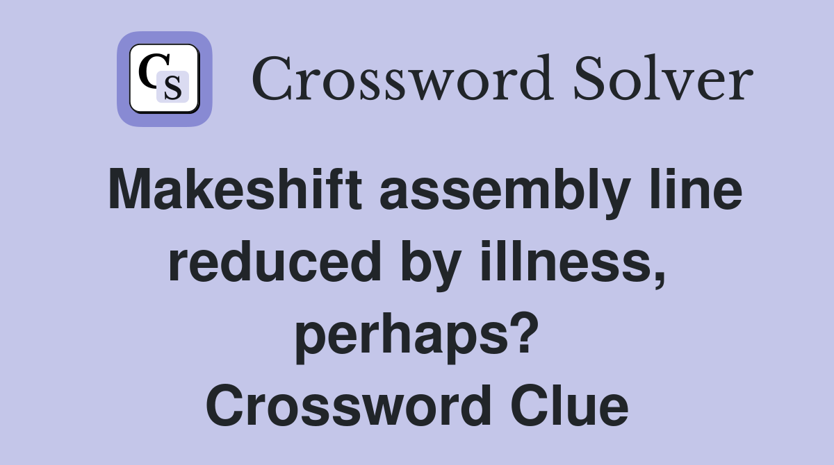 Makeshift assembly line reduced by illness, perhaps? Crossword Clue