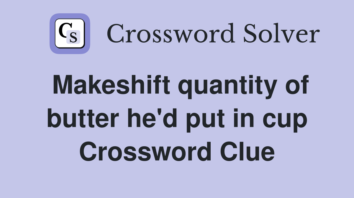 Makeshift quantity of butter he'd put in cup Crossword Clue