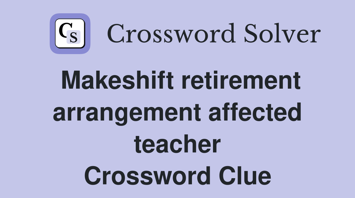 Makeshift retirement arrangement affected teacher Crossword Clue