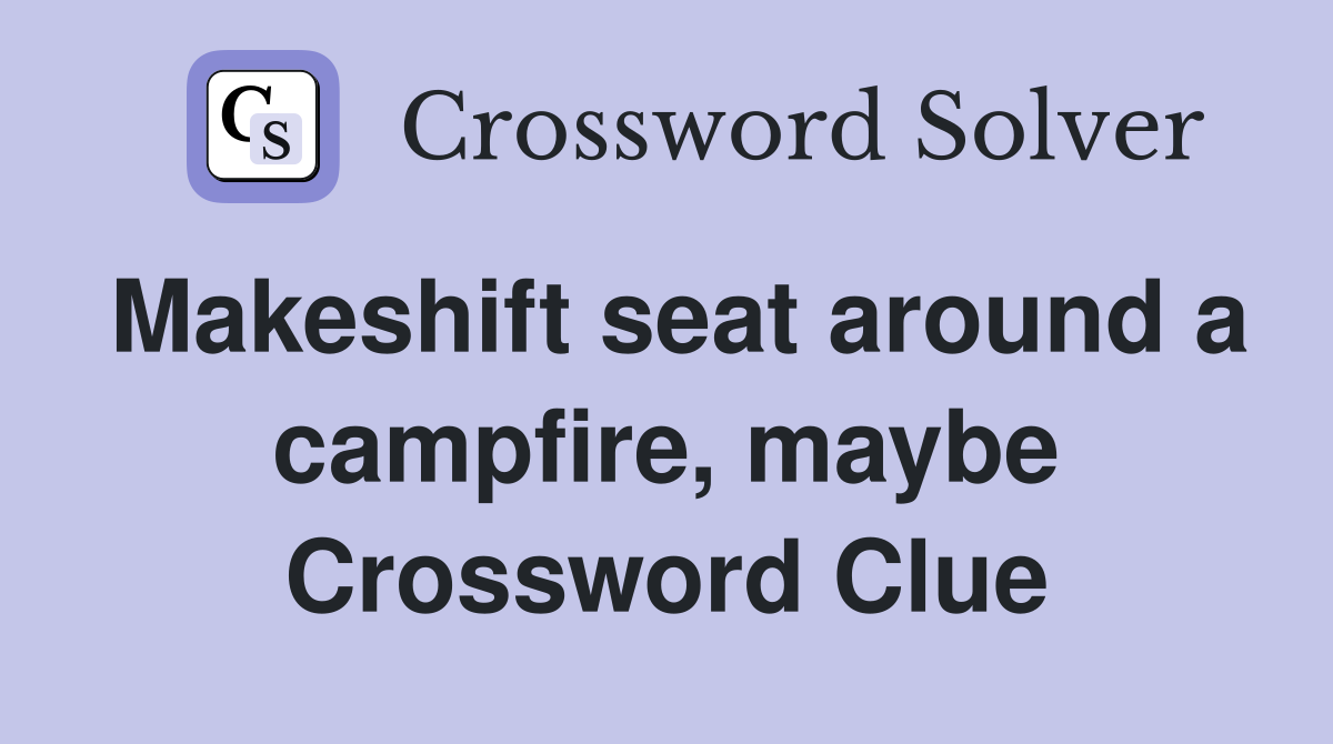 Makeshift seat around a campfire, maybe Crossword Clue