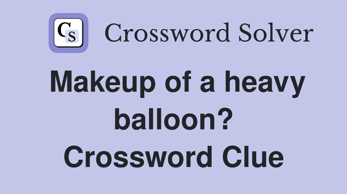 Makeup of a heavy balloon? Crossword Clue