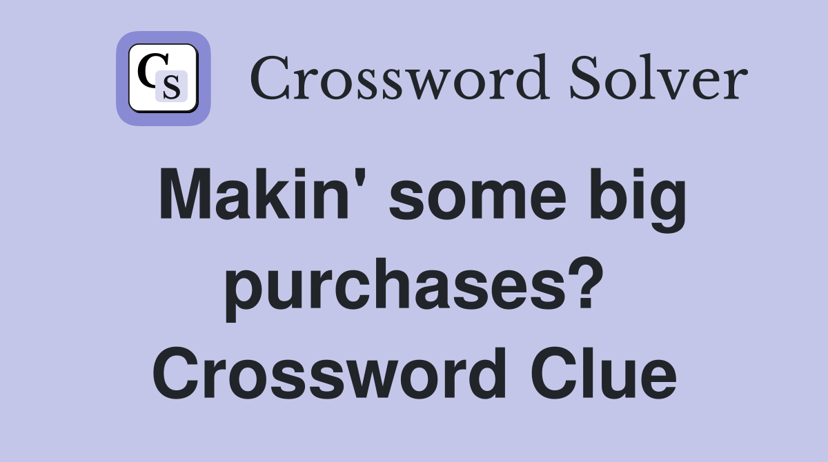 Makin' some big purchases? Crossword Clue