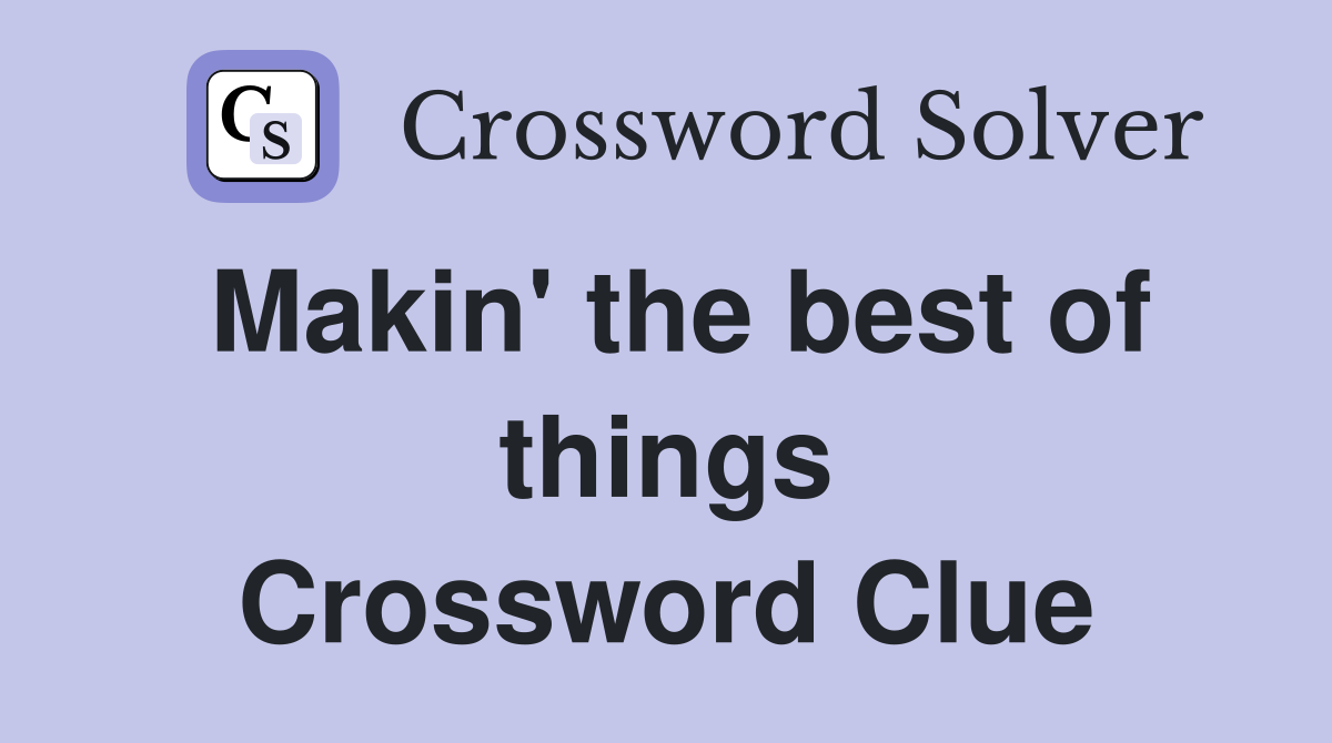 Makin' the best of things Crossword Clue