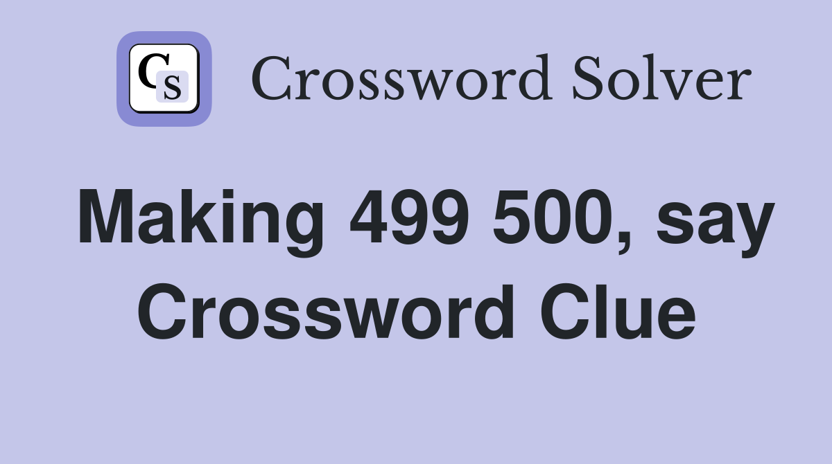 Making 499 500, say Crossword Clue