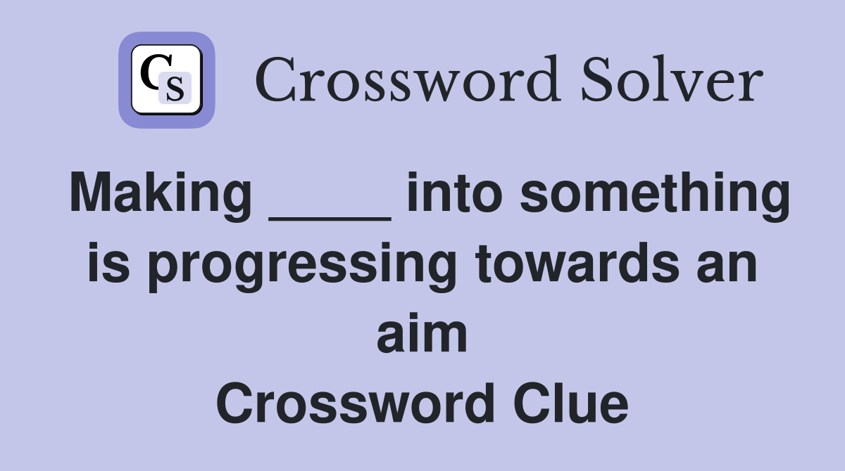 Making ____ into something is progressing towards an aim Crossword Clue