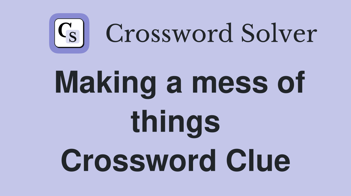 Making a mess of things Crossword Clue
