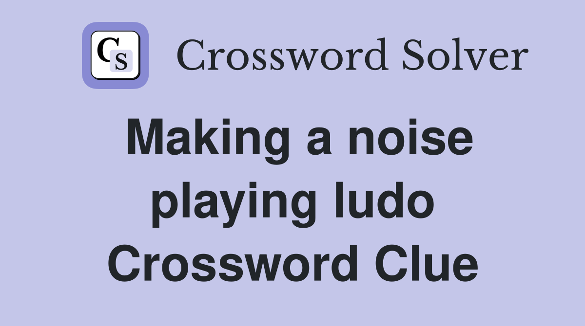 Making a noise playing ludo Crossword Clue