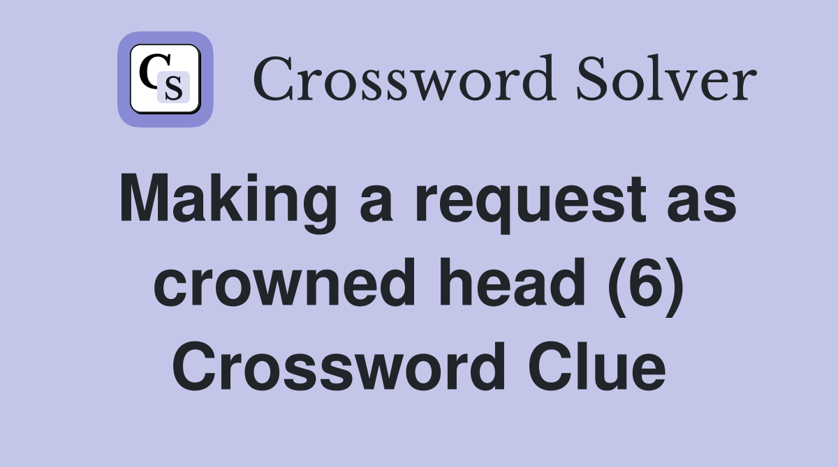 Making a request as crowned head (6) Crossword Clue