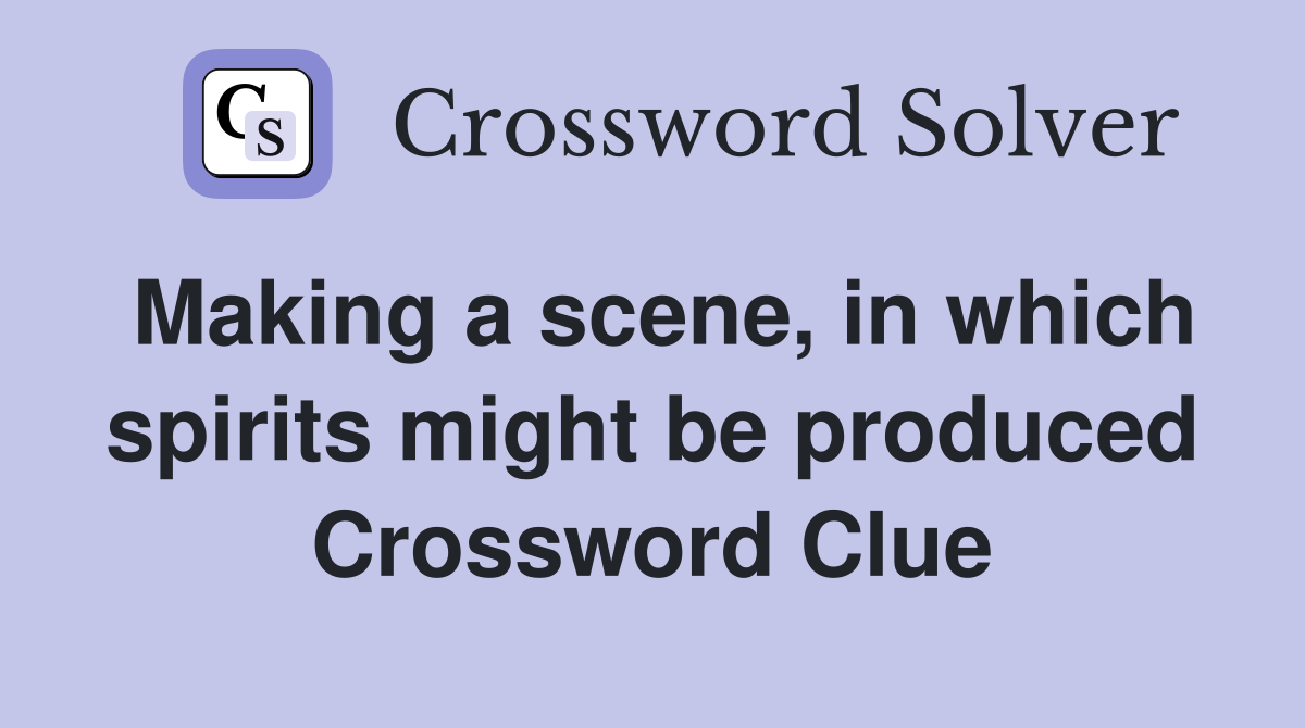 Making a scene, in which spirits might be produced Crossword Clue