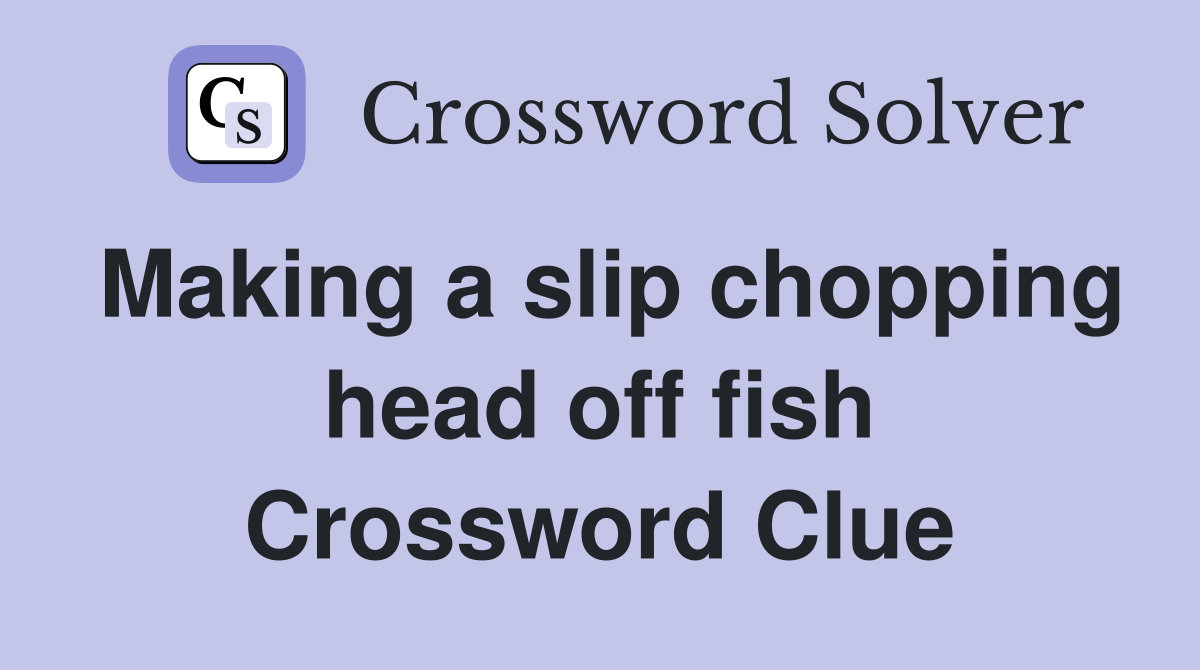 Making a slip chopping head off fish Crossword Clue