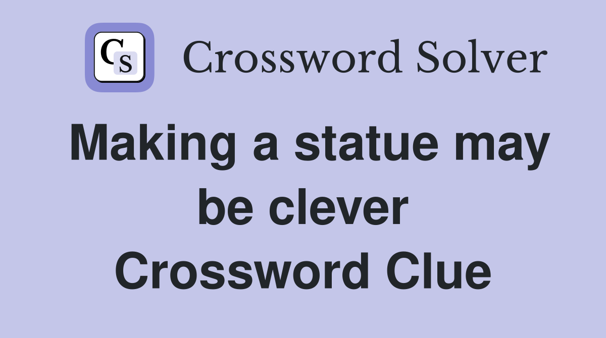 Making a statue may be clever Crossword Clue