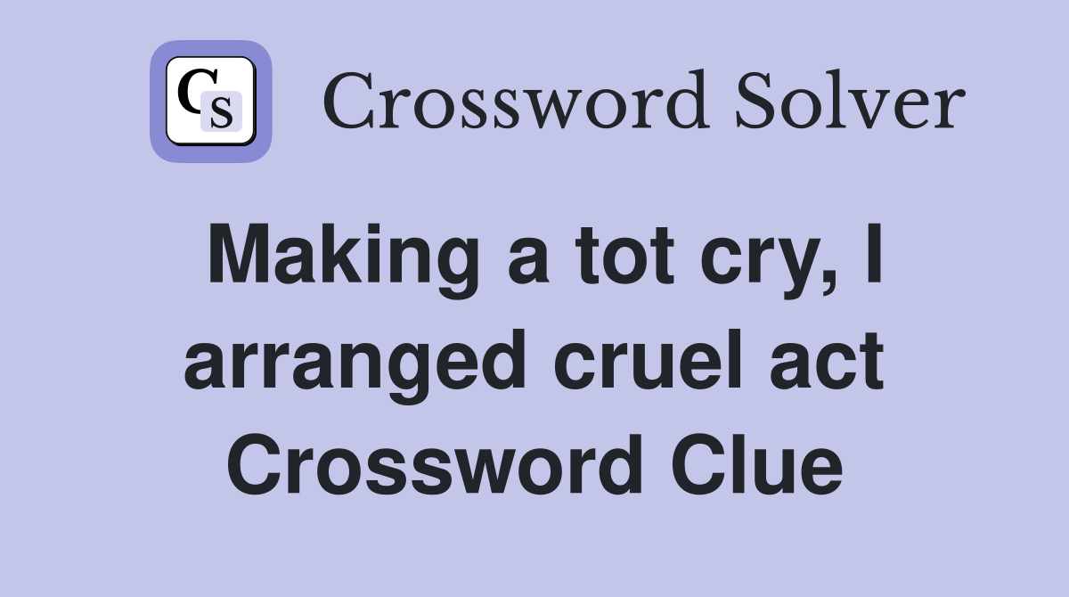 Making a tot cry, I arranged cruel act Crossword Clue