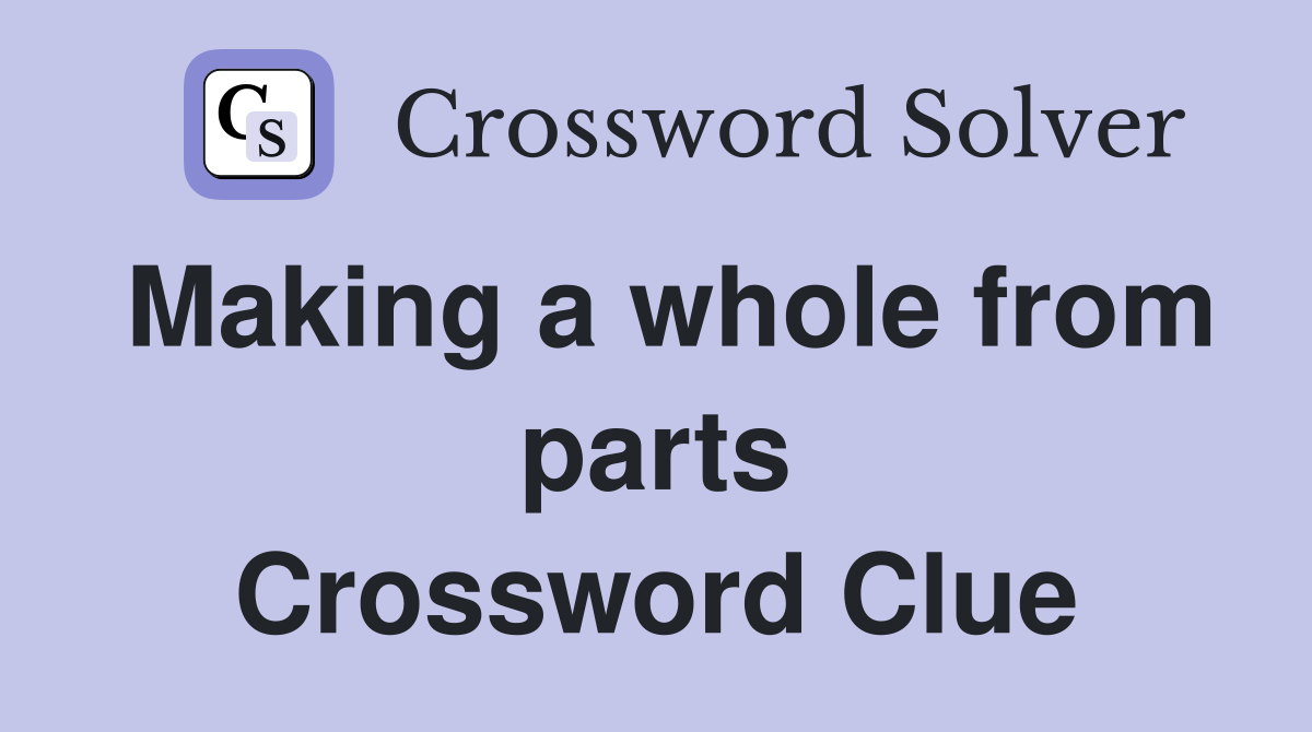 Making a whole from parts Crossword Clue