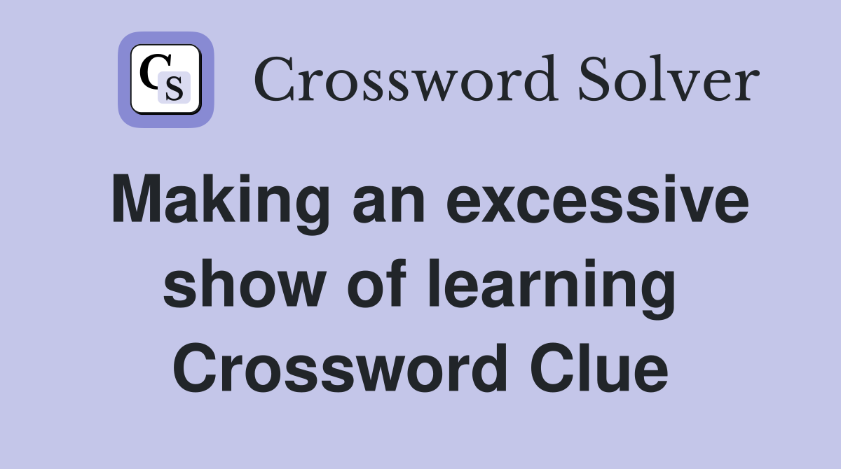 Making an excessive show of learning Crossword Clue