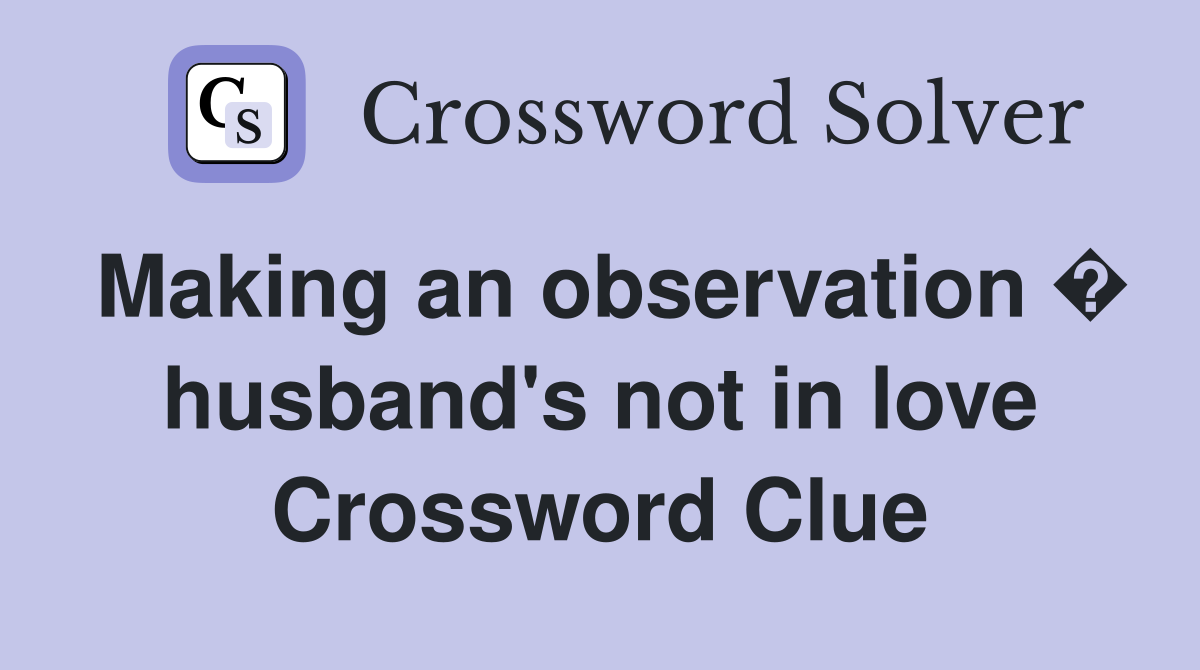 Making an observation � husband's not in love Crossword Clue