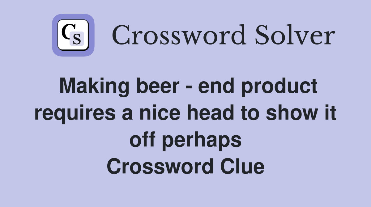 Making beer - end product requires a nice head to show it off perhaps Crossword Clue