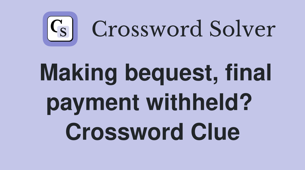 Making bequest, final payment withheld?  Crossword Clue
