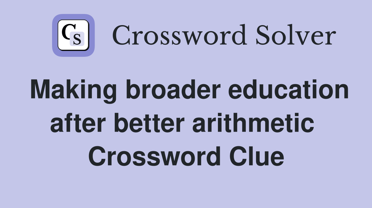 Making broader education after better arithmetic  Crossword Clue