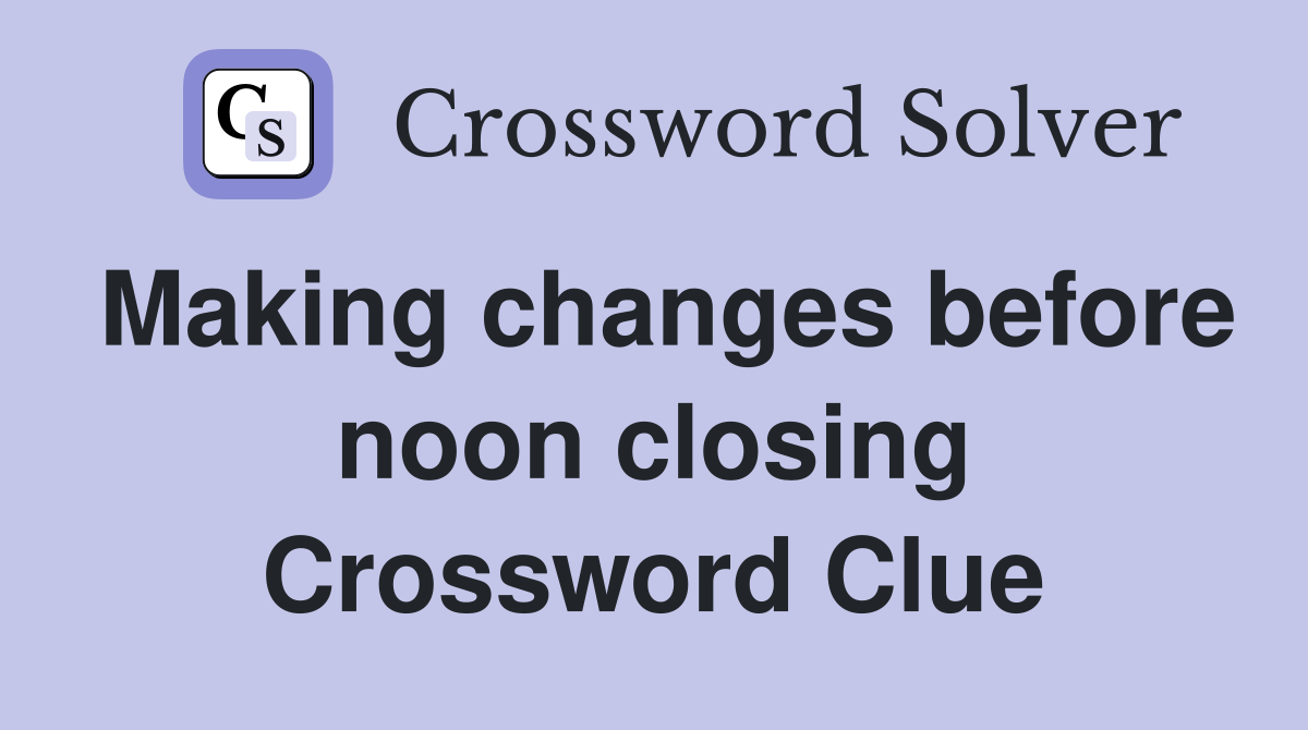 Making changes before noon closing Crossword Clue