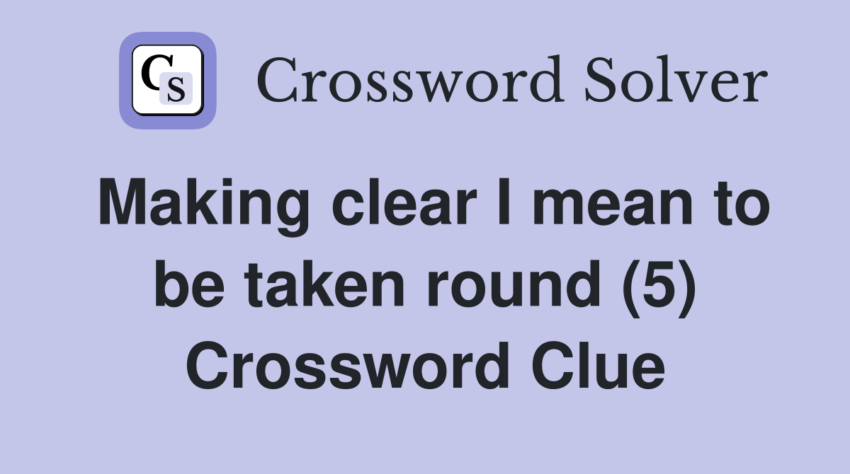 Making clear I mean to be taken round (5) Crossword Clue