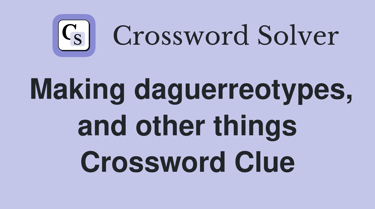 Making daguerreotypes, and other things Crossword Clue