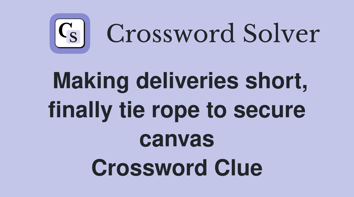 Making deliveries short, finally tie rope to secure canvas Crossword Clue