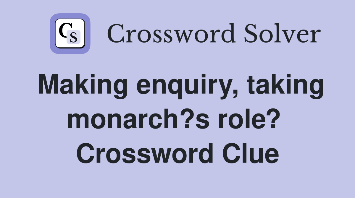 Making enquiry, taking monarch?s role?  Crossword Clue