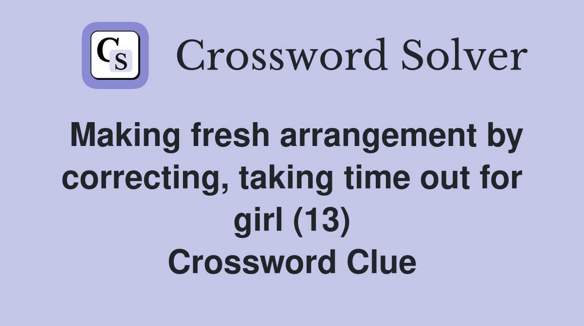 Making fresh arrangement by correcting, taking time out for girl (13) Crossword Clue