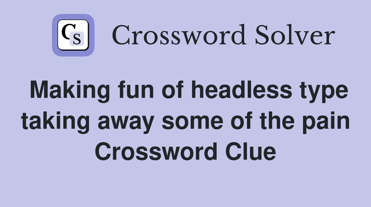 Making fun of headless type taking away some of the pain Crossword Clue