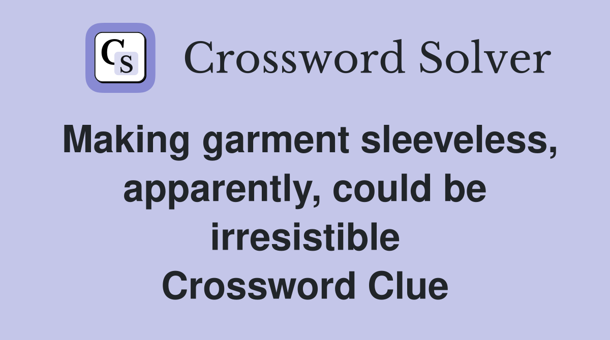 Making garment sleeveless, apparently, could be irresistible Crossword Clue