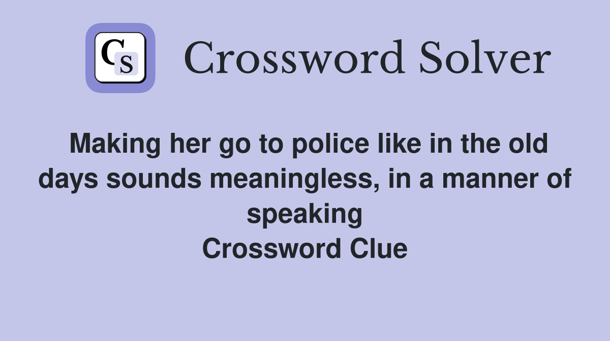 Making her go to police like in the old days sounds meaningless, in a manner of speaking Crossword Clue