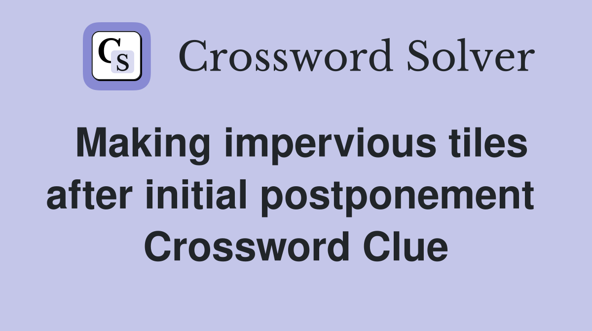 Making impervious tiles after initial postponement  Crossword Clue