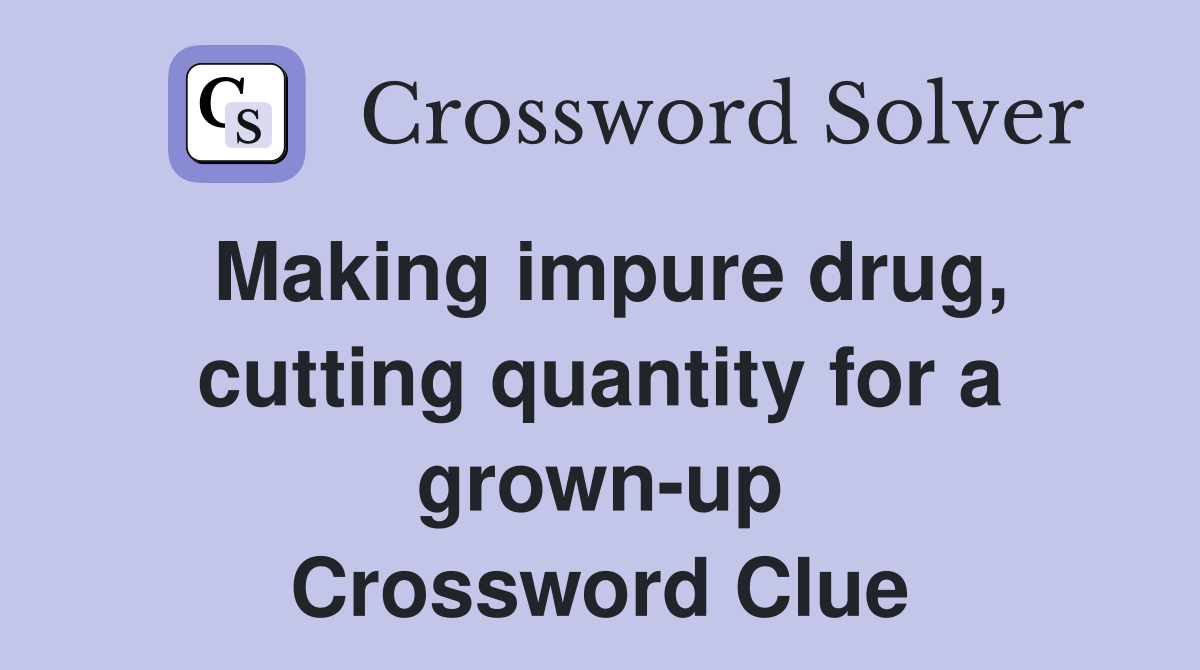 Making impure drug, cutting quantity for a grown-up Crossword Clue