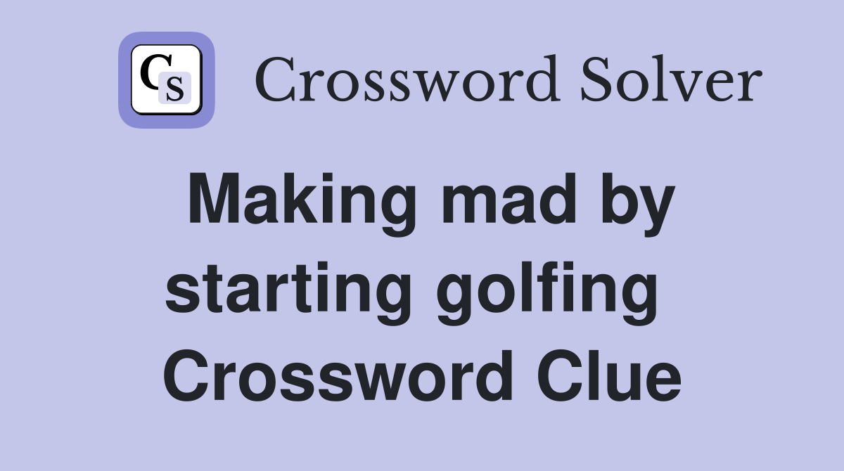 Making mad by starting golfing  Crossword Clue