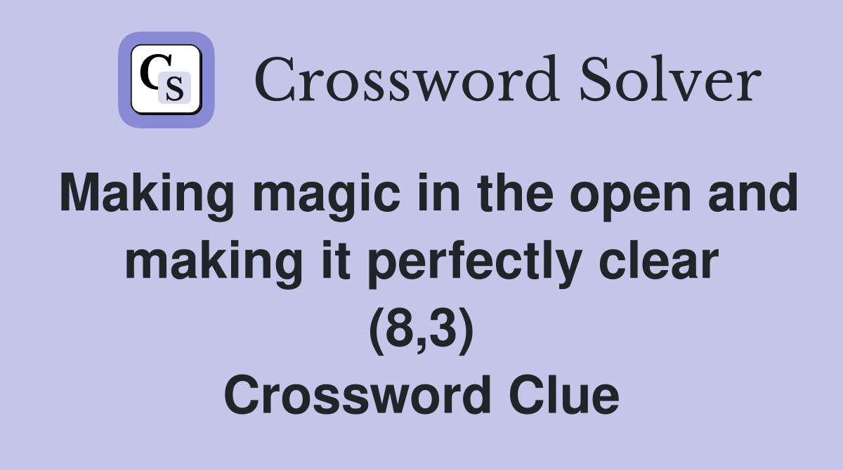 Making magic in the open and making it perfectly clear (8,3) Crossword Clue